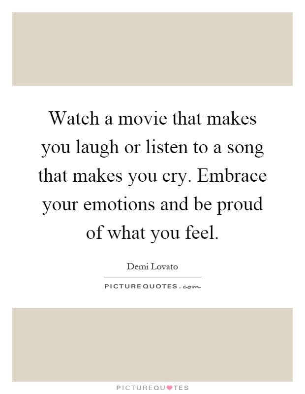 Watch a movie that makes you laugh or listen to a song that makes you cry. Embrace your emotions and be proud of what you feel Picture Quote #1