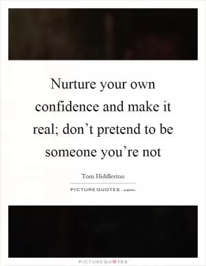 Nurture your own confidence and make it real; don’t pretend to be someone you’re not Picture Quote #1