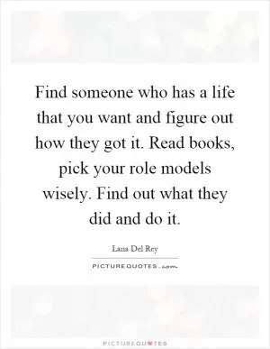 Find someone who has a life that you want and figure out how they got it. Read books, pick your role models wisely. Find out what they did and do it Picture Quote #1