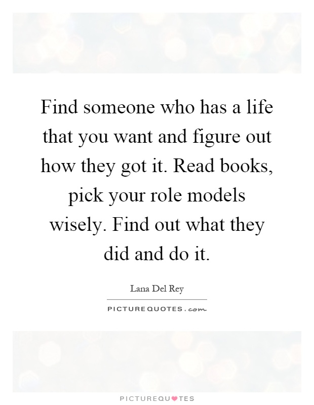 Find someone who has a life that you want and figure out how they got it. Read books, pick your role models wisely. Find out what they did and do it Picture Quote #1