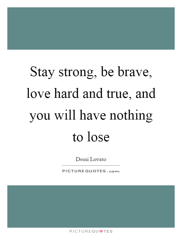 Stay strong, be brave, love hard and true, and you will have nothing to lose Picture Quote #1