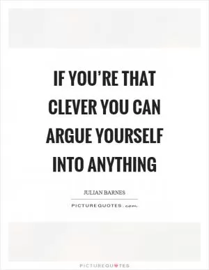 If you’re that clever you can argue yourself into anything Picture Quote #1