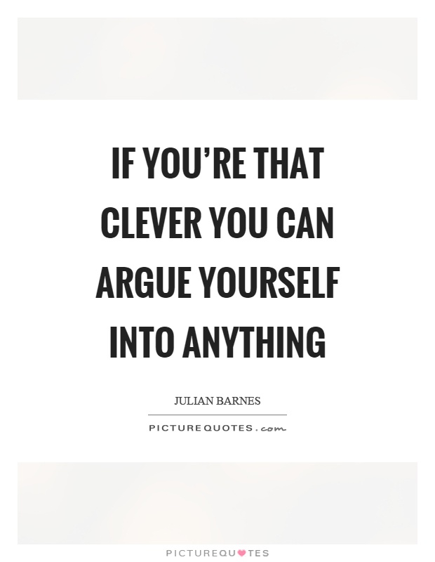 If you're that clever you can argue yourself into anything Picture Quote #1