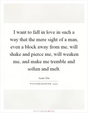 I want to fall in love in such a way that the mere sight of a man, even a block away from me, will shake and pierce me, will weaken me, and make me tremble and soften and melt Picture Quote #1