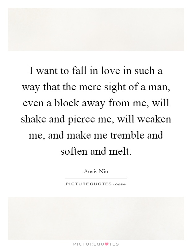 I want to fall in love in such a way that the mere sight of a man, even a block away from me, will shake and pierce me, will weaken me, and make me tremble and soften and melt Picture Quote #1