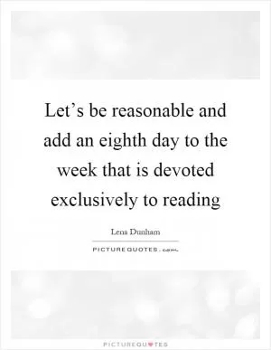 Let’s be reasonable and add an eighth day to the week that is devoted exclusively to reading Picture Quote #1
