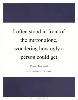 I often stood in front of the mirror alone, wondering how ugly a person could get Picture Quote #1