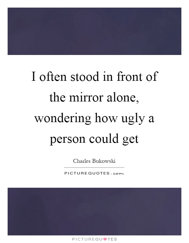 I often stood in front of the mirror alone, wondering how ugly a person could get Picture Quote #1