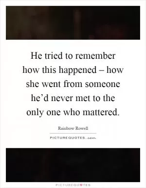 He tried to remember how this happened – how she went from someone he’d never met to the only one who mattered Picture Quote #1