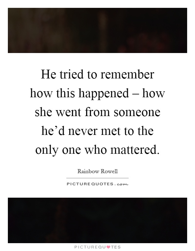He tried to remember how this happened – how she went from someone he'd never met to the only one who mattered Picture Quote #1