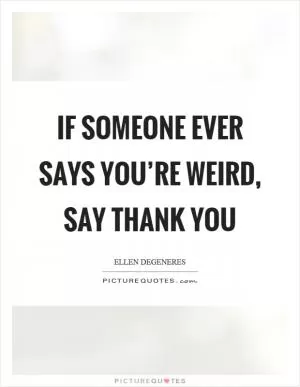 If someone ever says you’re weird, say thank you Picture Quote #1