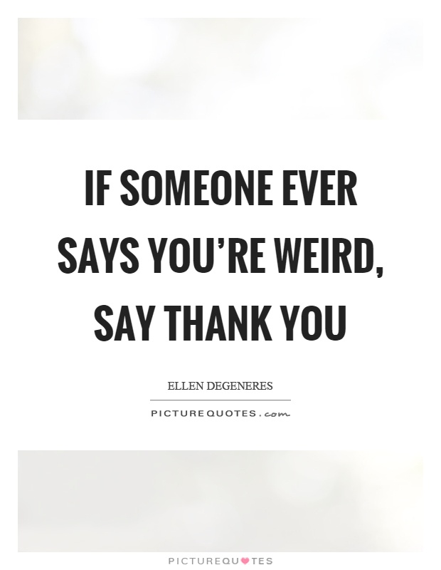 If someone ever says you're weird, say thank you Picture Quote #1