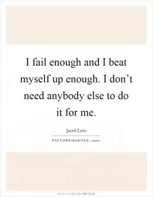 I fail enough and I beat myself up enough. I don’t need anybody else to do it for me Picture Quote #1