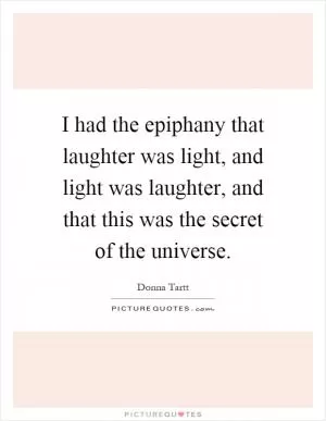I had the epiphany that laughter was light, and light was laughter, and that this was the secret of the universe Picture Quote #1
