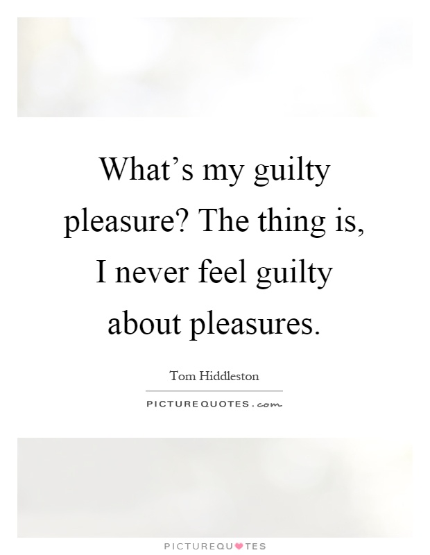 What's my guilty pleasure? The thing is, I never feel guilty about pleasures Picture Quote #1