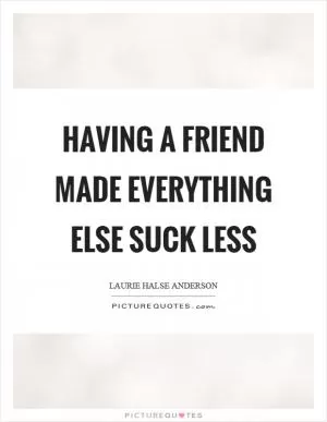 Having a friend made everything else suck less Picture Quote #1