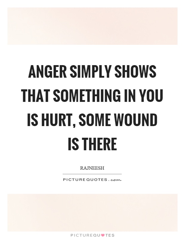 Anger simply shows that something in you is hurt, some wound is there Picture Quote #1
