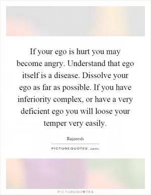 If your ego is hurt you may become angry. Understand that ego itself is a disease. Dissolve your ego as far as possible. If you have inferiority complex, or have a very deficient ego you will loose your temper very easily Picture Quote #1