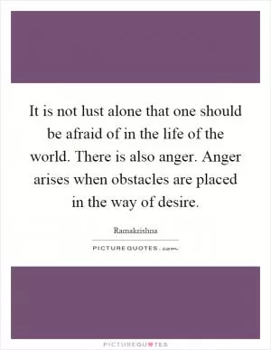 It is not lust alone that one should be afraid of in the life of the world. There is also anger. Anger arises when obstacles are placed in the way of desire Picture Quote #1