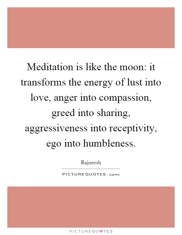 Meditation is like the moon: it transforms the energy of lust into love, anger into compassion, greed into sharing, aggressiveness into receptivity, ego into humbleness Picture Quote #1