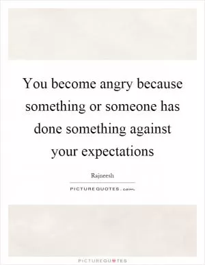 You become angry because something or someone has done something against your expectations Picture Quote #1