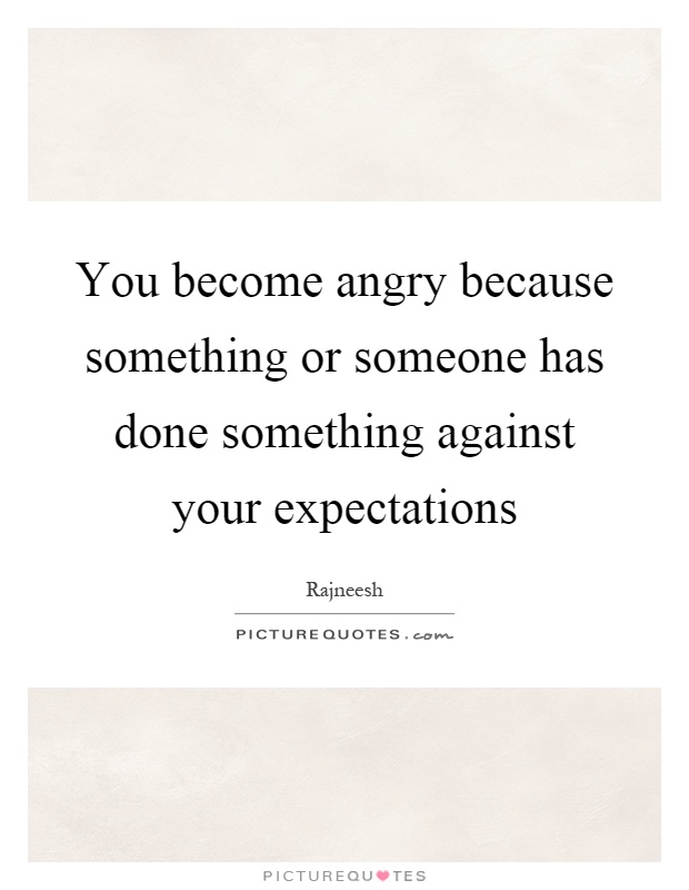 You become angry because something or someone has done something against your expectations Picture Quote #1