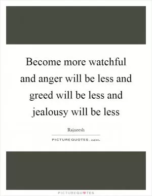Become more watchful and anger will be less and greed will be less and jealousy will be less Picture Quote #1