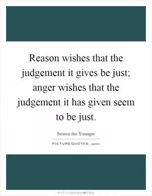 Reason wishes that the judgement it gives be just; anger wishes that the judgement it has given seem to be just Picture Quote #1