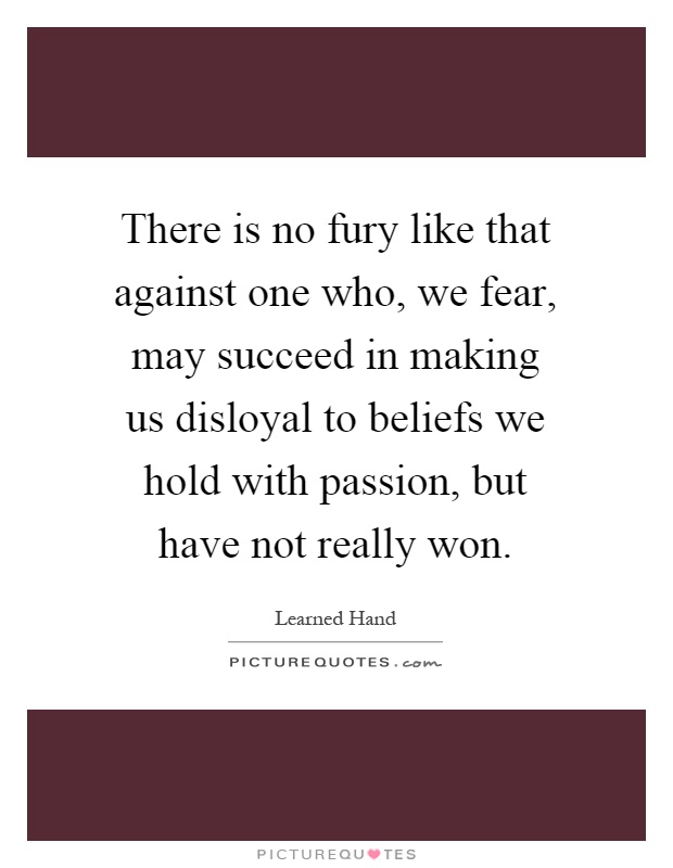 There is no fury like that against one who, we fear, may succeed in making us disloyal to beliefs we hold with passion, but have not really won Picture Quote #1