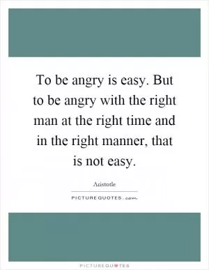 To be angry is easy. But to be angry with the right man at the right time and in the right manner, that is not easy Picture Quote #1