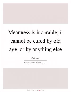 Meanness is incurable; it cannot be cured by old age, or by anything else Picture Quote #1