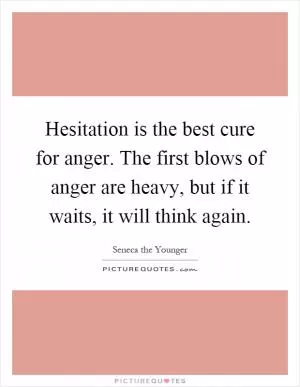 Hesitation is the best cure for anger. The first blows of anger are heavy, but if it waits, it will think again Picture Quote #1