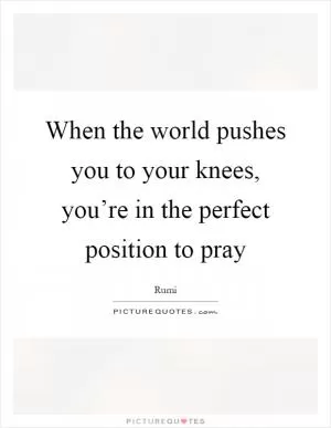When the world pushes you to your knees, you’re in the perfect position to pray Picture Quote #1