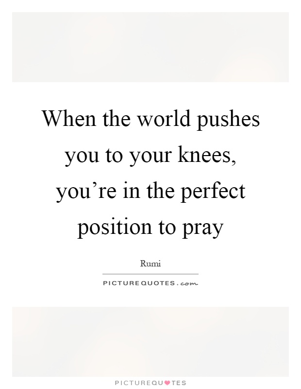 When the world pushes you to your knees, you're in the perfect position to pray Picture Quote #1