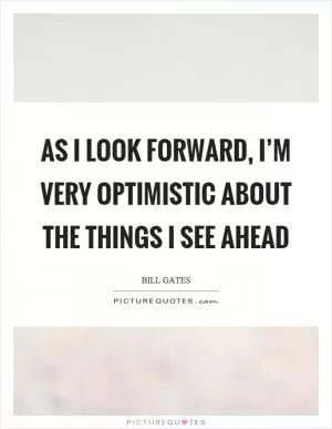 As I look forward, I’m very optimistic about the things I see ahead Picture Quote #1