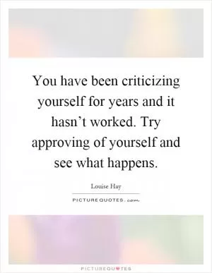 You have been criticizing yourself for years and it hasn’t worked. Try approving of yourself and see what happens Picture Quote #1