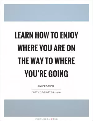 Learn how to enjoy where you are on the way to where you’re going Picture Quote #1