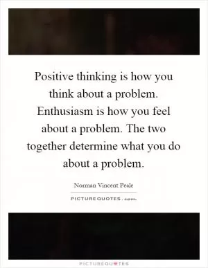 Positive thinking is how you think about a problem. Enthusiasm is how you feel about a problem. The two together determine what you do about a problem Picture Quote #1