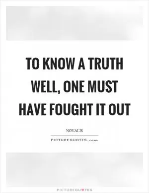 To know a truth well, one must have fought it out Picture Quote #1