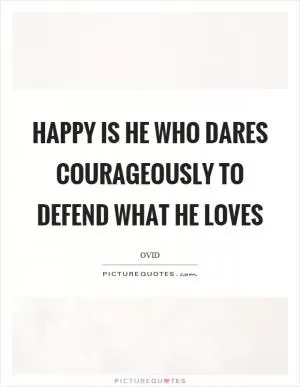 Happy is he who dares courageously to defend what he loves Picture Quote #1
