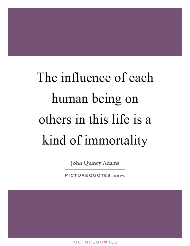 The influence of each human being on others in this life is a kind of immortality Picture Quote #1