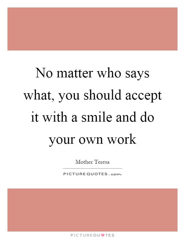 No matter who says what, you should accept it with a smile and do your own work Picture Quote #1