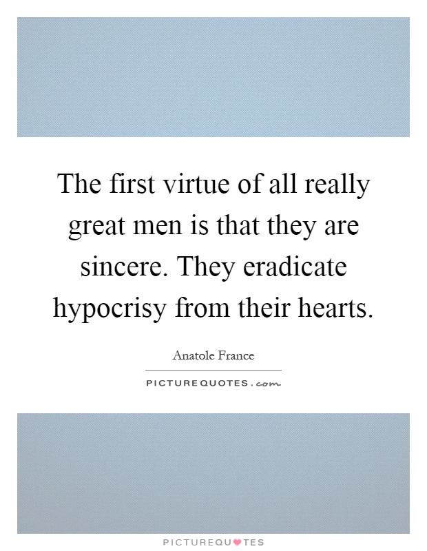 The first virtue of all really great men is that they are sincere. They eradicate hypocrisy from their hearts Picture Quote #1