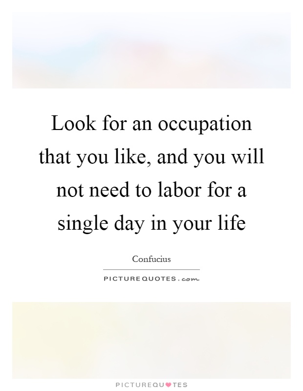 Look for an occupation that you like, and you will not need to labor for a single day in your life Picture Quote #1