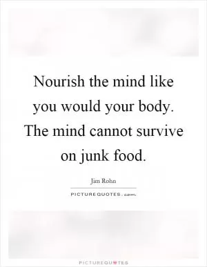 Nourish the mind like you would your body. The mind cannot survive on junk food Picture Quote #1