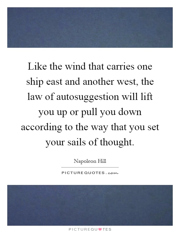 Like the wind that carries one ship east and another west, the law of autosuggestion will lift you up or pull you down according to the way that you set your sails of thought Picture Quote #1