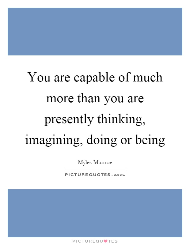 You are capable of much more than you are presently thinking, imagining, doing or being Picture Quote #1