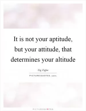 It is not your aptitude, but your attitude, that determines your altitude Picture Quote #1
