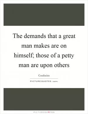 The demands that a great man makes are on himself; those of a petty man are upon others Picture Quote #1