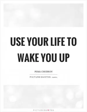 Use your life to wake you up Picture Quote #1